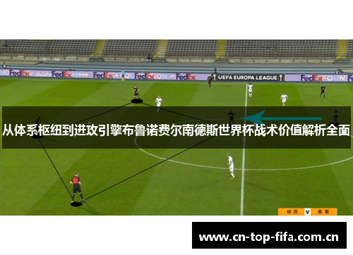 从体系枢纽到进攻引擎布鲁诺费尔南德斯世界杯战术价值解析全面